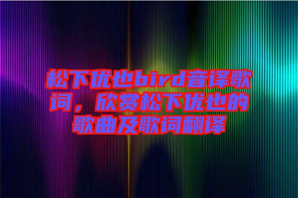 松下優(yōu)也bird音譯歌詞，欣賞松下優(yōu)也的歌曲及歌詞翻譯