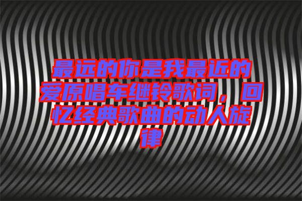 最遠(yuǎn)的你是我最近的愛原唱車?yán)^鈴歌詞，回憶經(jīng)典歌曲的動人旋律