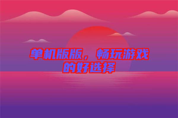 單機版版，暢玩游戲的好選擇
