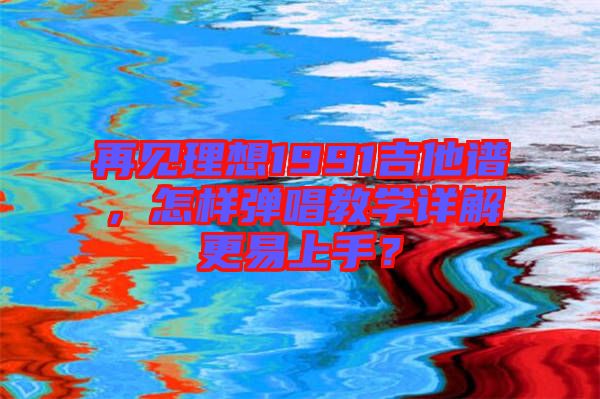 再見理想1991吉他譜，怎樣彈唱教學(xué)詳解更易上手？