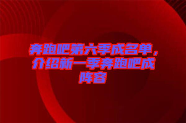 奔跑吧第六季成名單，介紹新一季奔跑吧成陣容