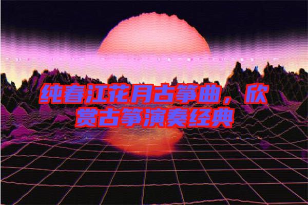 純春江花月古箏曲，欣賞古箏演奏經(jīng)典