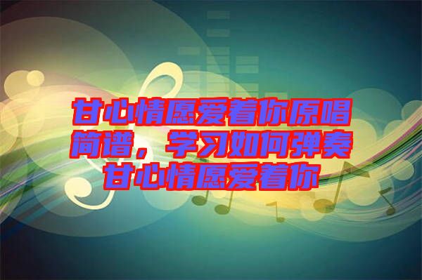 甘心情愿愛著你原唱簡譜，學(xué)習(xí)如何彈奏甘心情愿愛著你