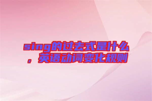 sing的過去式是什么，英語動詞變化規(guī)則