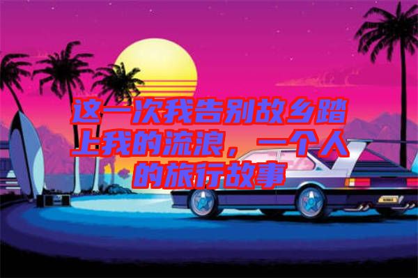 這一次我告別故鄉(xiāng)踏上我的流浪，一個人的旅行故事