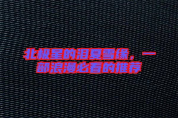 北極星的淚夏雪緣，一部浪漫必看的推薦