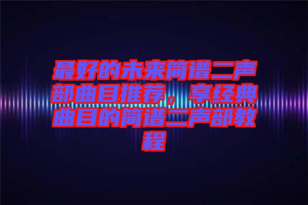 最好的未來簡譜二聲部曲目推薦，享經(jīng)典曲目的簡譜二聲部教程