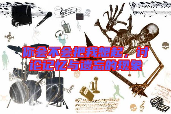 你會(huì)不會(huì)把我想起，討論記憶與遺忘的現(xiàn)象