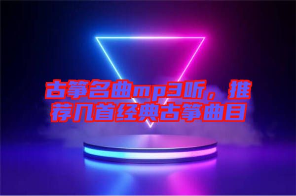 古箏名曲mp3聽，推薦幾首經(jīng)典古箏曲目
