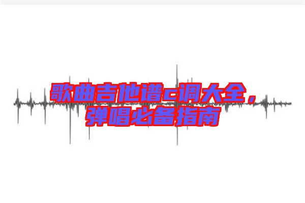 歌曲吉他譜c調大全，彈唱必備指南