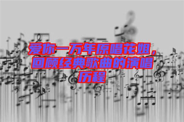 愛你一萬年原唱花姐，回顧經(jīng)典歌曲的演唱歷程