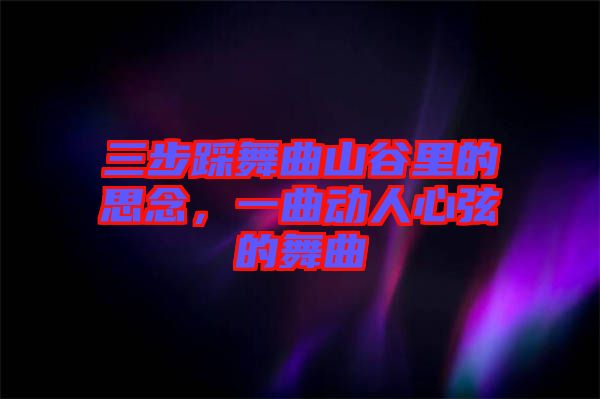三步踩舞曲山谷里的思念，一曲動人心弦的舞曲