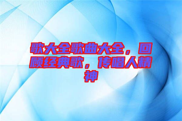 歌大全歌曲大全，回顧經(jīng)典歌，傳唱人精神
