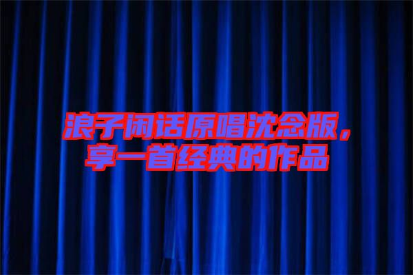 浪子閑話原唱沈念版，享一首經(jīng)典的作品