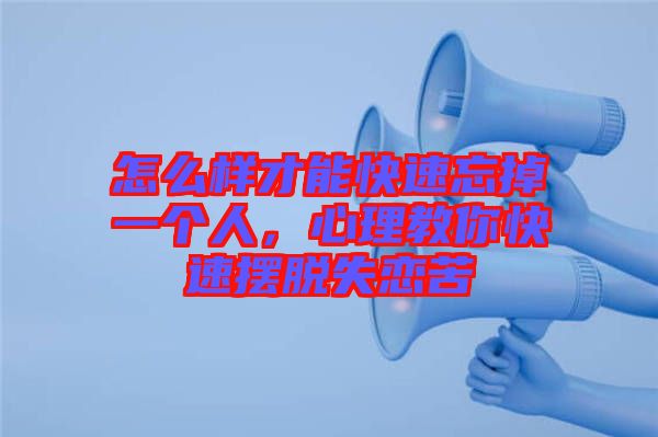 怎么樣才能快速忘掉一個(gè)人，心理教你快速擺脫失戀苦