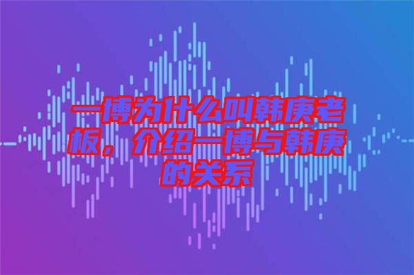 一博為什么叫韓庚老板，介紹一博與韓庚的關(guān)系