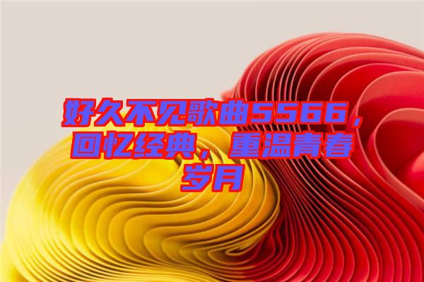 好久不見歌曲5566，回憶經(jīng)典，重溫青春歲月