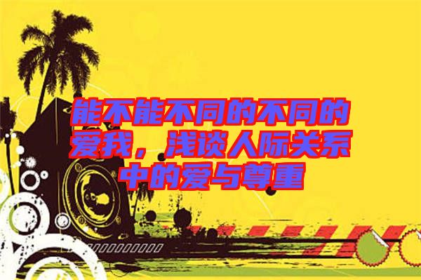 能不能不同的不同的愛我，淺談人際關(guān)系中的愛與尊重