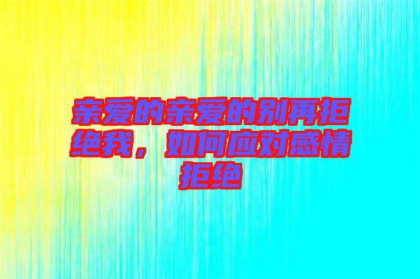 親愛的親愛的別再拒絕我，如何應對感情拒絕