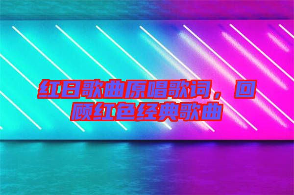 紅日歌曲原唱歌詞，回顧紅色經(jīng)典歌曲