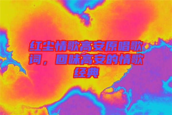 紅塵情歌高安原唱歌詞，回味高安的情歌經(jīng)典