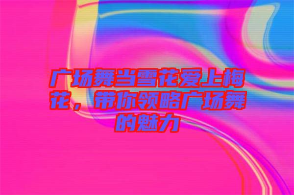 廣場(chǎng)舞當(dāng)雪花愛(ài)上梅花，帶你領(lǐng)略廣場(chǎng)舞的魅力