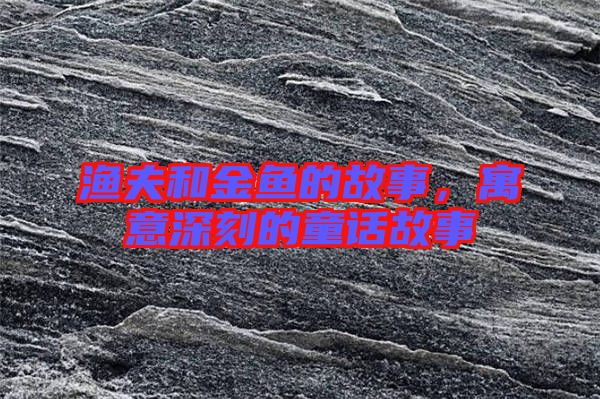 漁夫和金魚的故事，寓意深刻的童話故事