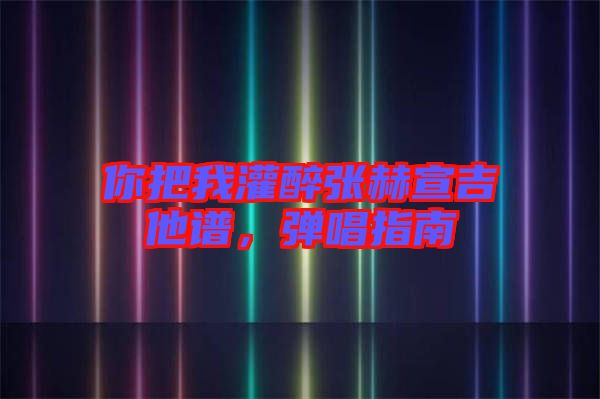 你把我灌醉張赫宣吉他譜，彈唱指南