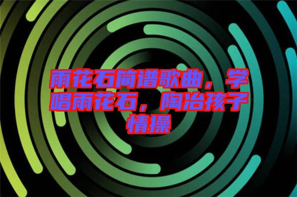 雨花石簡譜歌曲，學(xué)唱雨花石，陶冶孩子情操
