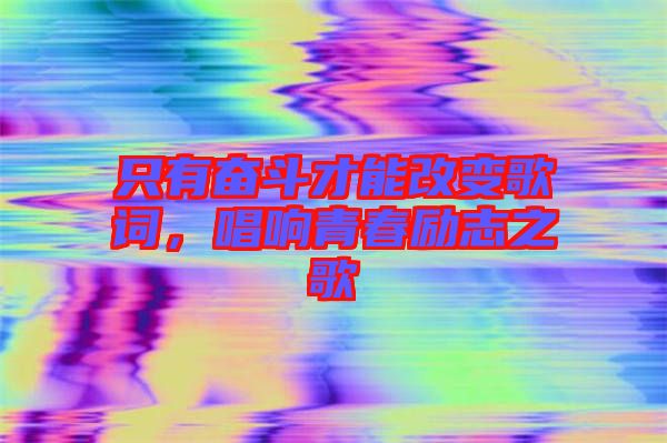 只有奮斗才能改變歌詞，唱響青春勵(lì)志之歌