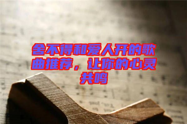 舍不得和愛人開的歌曲推薦，讓你的心靈共鳴
