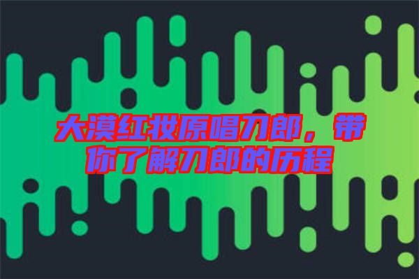 大漠紅妝原唱刀郎，帶你了解刀郎的歷程