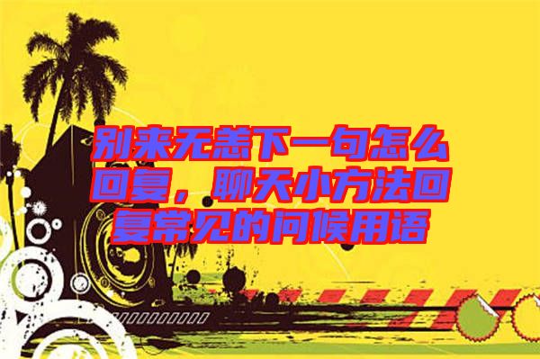 別來無恙下一句怎么回復(fù)，聊天小方法回復(fù)常見的問候用語