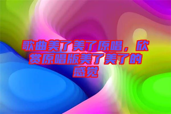 歌曲美了美了原唱，欣賞原唱版美了美了的感覺