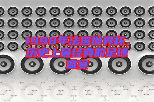 1998年法國世界杯，歷史上最經(jīng)典的足球盛宴