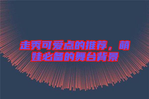 走秀可愛點的推薦，萌娃必備的舞臺背景