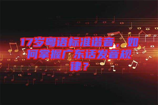 17歲粵語標準諧音，如何掌握廣東話發(fā)音規(guī)律？