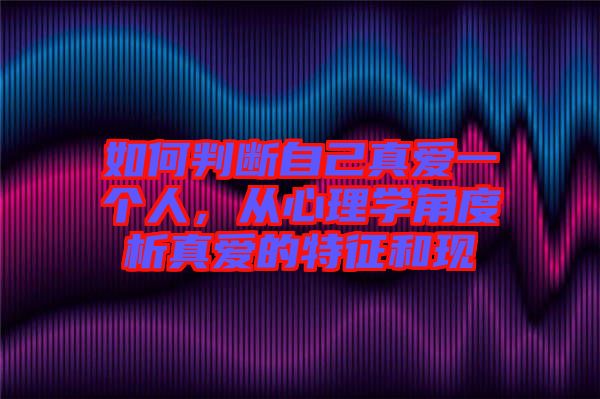 如何判斷自己真愛一個(gè)人，從心理學(xué)角度析真愛的特征和現(xiàn)