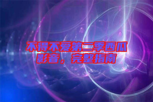 不得不愛第二季西瓜影音，完整指南