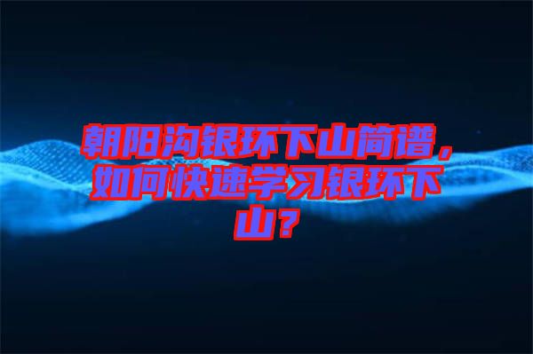 朝陽溝銀環(huán)下山簡譜，如何快速學(xué)習(xí)銀環(huán)下山？