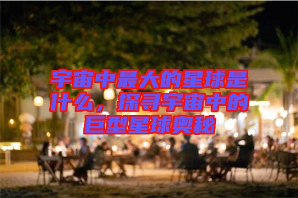 宇宙中最大的星球是什么，探尋宇宙中的巨型星球奧秘