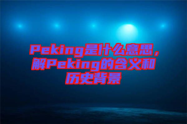 Peking是什么意思，解Peking的含義和歷史背景