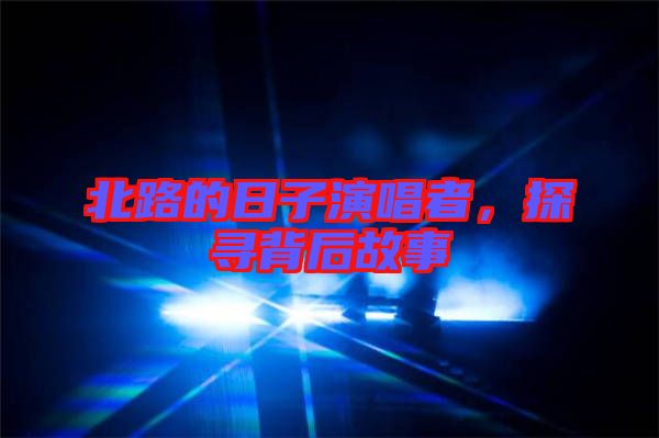 北路的日子演唱者，探尋背后故事