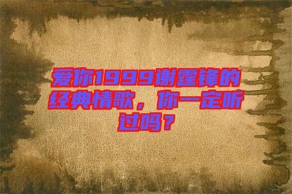 愛你1999謝霆鋒的經(jīng)典情歌，你一定聽過嗎？