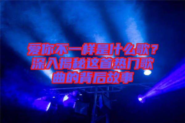 愛(ài)你不一樣是什么歌？深入揭秘這首熱門歌曲的背后故事