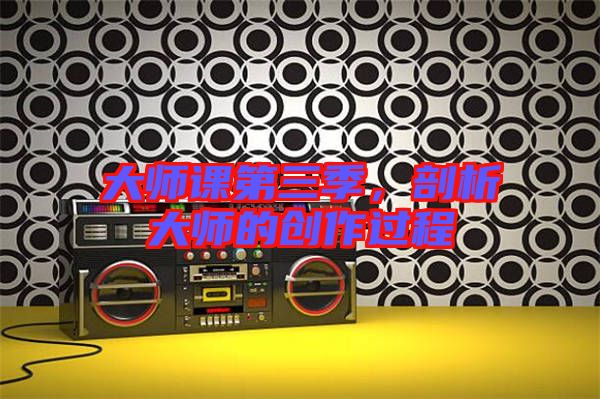 大師課第三季，剖析大師的創(chuàng)作過程