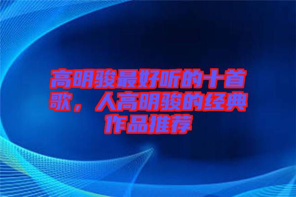 高明駿最好聽的十首歌，人高明駿的經(jīng)典作品推薦