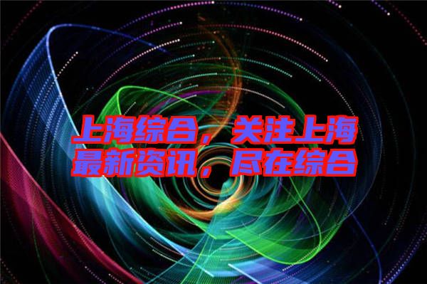 上海綜合，關(guān)注上海最新資訊，盡在綜合