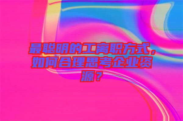 最聰明的工離職方式，如何合理思考企業(yè)資源？