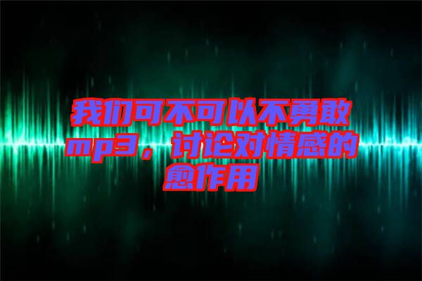 我們可不可以不勇敢mp3，討論對情感的愈作用
